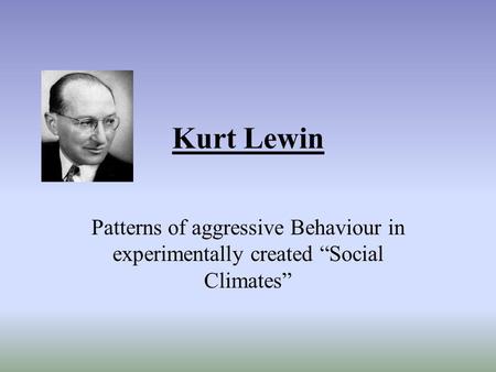 Kurt Lewin Patterns of aggressive Behaviour in experimentally created “Social Climates”