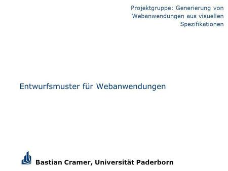 Bastian Cramer, Universität Paderborn Entwurfsmuster für Webanwendungen Projektgruppe: Generierung von Webanwendungen aus visuellen Spezifikationen.