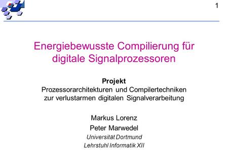 1 Energiebewusste Compilierung für digitale Signalprozessoren Markus Lorenz Peter Marwedel Universität Dortmund Lehrstuhl Informatik XII Projekt Prozessorarchitekturen.