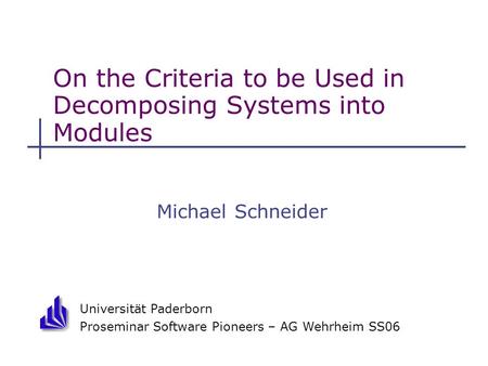 Universität Paderborn Proseminar Software Pioneers – AG Wehrheim SS06 On the Criteria to be Used in Decomposing Systems into Modules Michael Schneider.