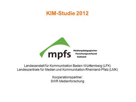 KIM-Studie 2012 Landesanstalt für Kommunikation Baden-Württemberg (LFK) Landeszentrale für Medien und Kommunikation Rheinland-Pfalz (LMK) Kooperationspartner: