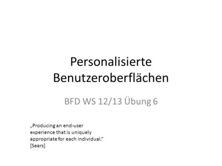 Personalisierte Benutzeroberflächen BFD WS 12/13 Übung 6 Producing an end-user experience that is uniquely appropriate for each individual. [Sears]