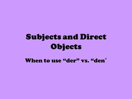 Subjects and Direct Objects When to use der vs. den.