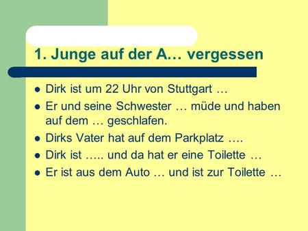 1. Junge auf der A… vergessen Dirk ist um 22 Uhr von Stuttgart … Er und seine Schwester … müde und haben auf dem … geschlafen. Dirks Vater hat auf dem.