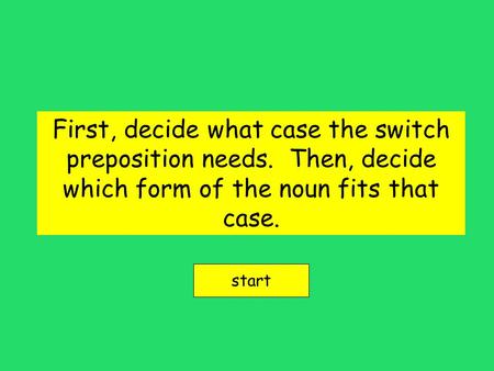 First, decide what case the switch preposition needs. Then, decide which form of the noun fits that case. start.