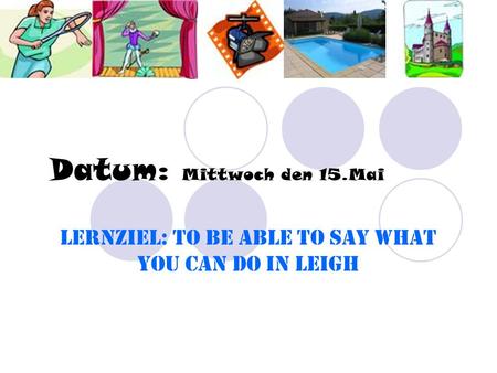 Datum: Mittwoch den 15.Mai Lernziel: To be able to say what you can do in Leigh.