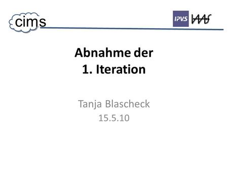 Abnahme der 1. Iteration Tanja Blascheck 15.5.10 cims.