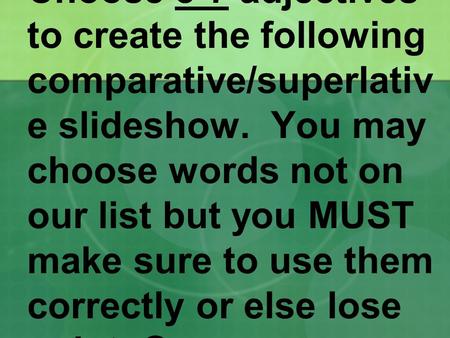 Choose 5-7 adjectives to create the following comparative/superlativ e slideshow. You may choose words not on our list but you MUST make sure to use them.