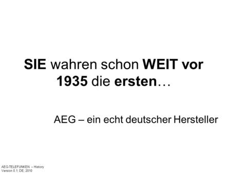 SIE wahren schon WEIT vor 1935 die ersten… AEG – ein echt deutscher Hersteller AEG-TELEFUNKEN – History Version 0.1; DE; 2010.