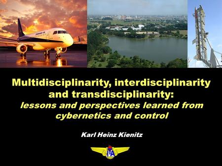 Multidisciplinarity, interdisciplinarity and transdisciplinarity: lessons and perspectives learned from cybernetics and control Karl Heinz Kienitz.