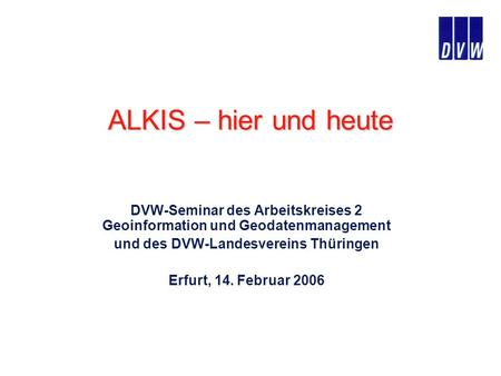 ALKIS – hier und heute DVW-Seminar des Arbeitskreises 2 Geoinformation und Geodatenmanagement und des DVW-Landesvereins Thüringen Erfurt, 14. Februar 2006.
