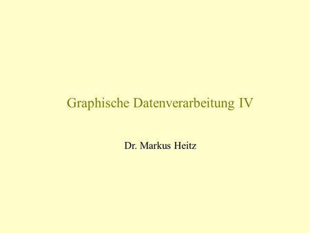 Graphische Datenverarbeitung IV Dr. Markus Heitz.
