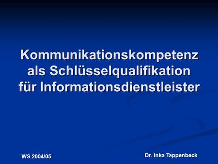 Kommunikationskompetenz als Schlüsselqualifikation für Informationsdienstleister WS 2004/05 Dr. Inka Tappenbeck.