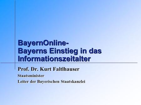 BayernOnline- Bayerns Einstieg in das Informationszeitalter Prof. Dr. Kurt Faltlhauser Staatsminister Leiter der Bayerischen Staatskanzlei Prof. Dr. Kurt.