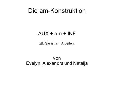 AUX + am + INF zB. Sie ist am Arbeiten. von Evelyn, Alexandra und Natalja Die am-Konstruktion.