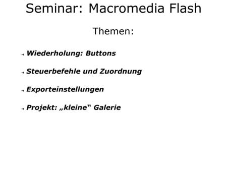 Themen: Wiederholung: Buttons Steuerbefehle und Zuordnung Exporteinstellungen Projekt: kleine Galerie Seminar: Macromedia Flash.