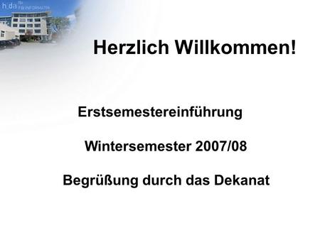 Herzlich Willkommen! Erstsemestereinführung Wintersemester 2007/08 Begrüßung durch das Dekanat.