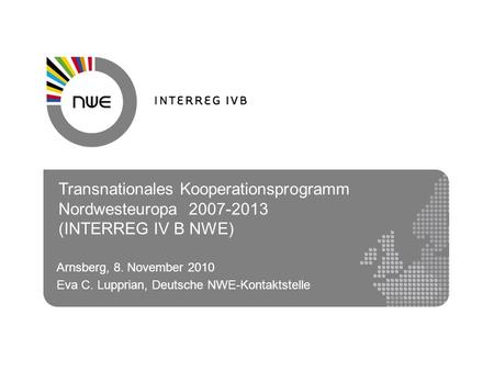 Transnationales Kooperationsprogramm Nordwesteuropa 2007-2013 (INTERREG IV B NWE) Arnsberg, 8. November 2010 Eva C. Lupprian, Deutsche NWE-Kontaktstelle.