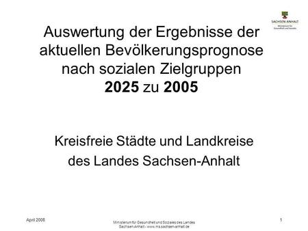 April 2008 Ministerium für Gesundheit und Soziales des Landes Sachsen-Anhalt - www.ms.sachsen-anhalt.de 1 Auswertung der Ergebnisse der aktuellen Bevölkerungsprognose.