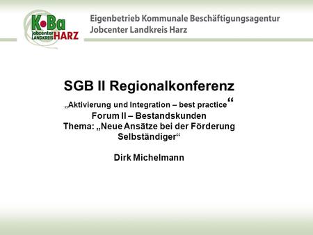 SGB II Regionalkonferenz „Aktivierung und Integration – best practice“ Forum II – Bestandskunden Thema: „Neue Ansätze bei der Förderung Selbständiger“
