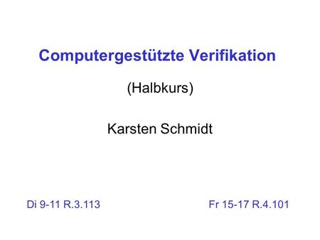 Computergestützte Verifikation (Halbkurs) Karsten Schmidt Di 9-11 R.3.113 Fr 15-17 R.4.101.