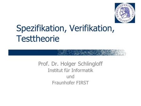 Spezifikation, Verifikation, Testtheorie Prof. Dr. Holger Schlingloff Institut für Informatik und Fraunhofer FIRST.