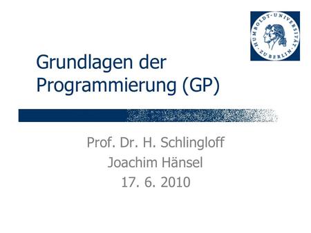 Grundlagen der Programmierung (GP) Prof. Dr. H. Schlingloff Joachim Hänsel 17. 6. 2010.