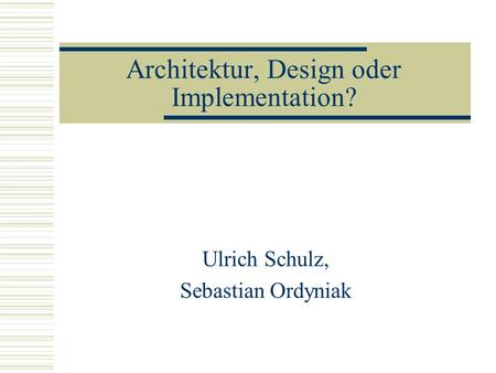 Architektur, Design oder Implementation? Ulrich Schulz, Sebastian Ordyniak.