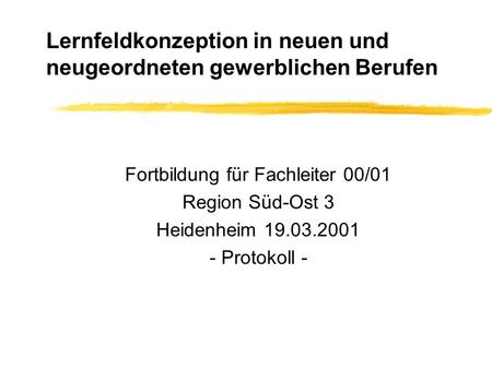 Lernfeldkonzeption in neuen und neugeordneten gewerblichen Berufen Fortbildung für Fachleiter 00/01 Region Süd-Ost 3 Heidenheim 19.03.2001 - Protokoll.