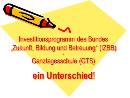 Investitionsprogramm des Bundes „Zukunft, Bildung und Betreuung“ (IZBB) - Ganztagesschule (GTS) ein Unterschied!