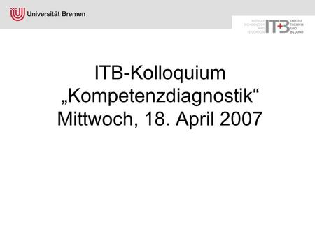 ITB-Kolloquium „Kompetenzdiagnostik“ Mittwoch, 18. April 2007