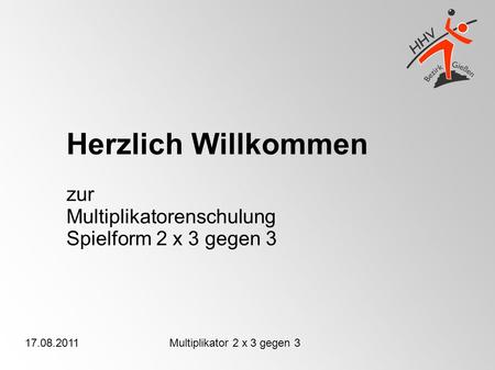 17.08.2011Multiplikator 2 x 3 gegen 3 Herzlich Willkommen zur Multiplikatorenschulung Spielform 2 x 3 gegen 3.