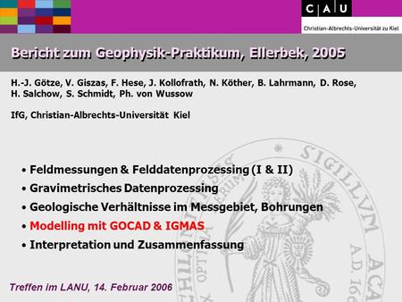 Treffen im LANU, 14. Februar 2006 Bericht zum Geophysik-Praktikum, Ellerbek, 2005 H.-J. Götze, V. Giszas, F. Hese, J. Kollofrath, N. Köther, B. Lahrmann,