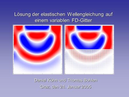 Lösung der elastischen Wellengleichung auf einem variablen FD-Gitter Daniel Köhn und Thomas Bohlen Graz, den 24. Januar 2005.