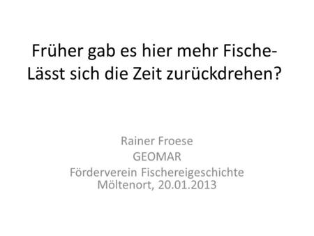 Früher gab es hier mehr Fische- Lässt sich die Zeit zurückdrehen? Rainer Froese GEOMAR Förderverein Fischereigeschichte Möltenort, 20.01.2013.