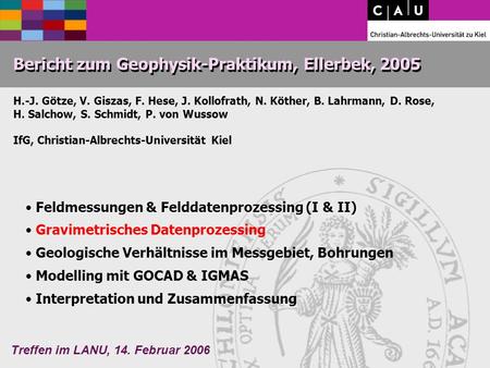 Treffen im LANU, 14. Februar 2006 Bericht zum Geophysik-Praktikum, Ellerbek, 2005 H.-J. Götze, V. Giszas, F. Hese, J. Kollofrath, N. Köther, B. Lahrmann,