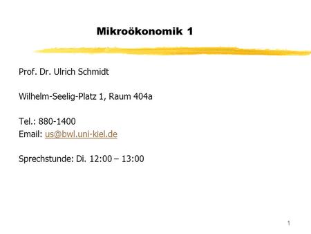 Mikroökonomik 1 Prof. Dr. Ulrich Schmidt Wilhelm-Seelig-Platz 1, Raum 404a Tel.: 880-1400 Email: us@bwl.uni-kiel.de Sprechstunde: Di. 12:00 – 13:00.