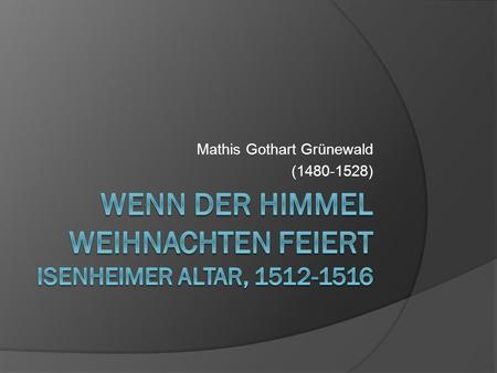 Mathis Gothart Grünewald (1480-1528). 1.Maria und das Kind -Innige Beziehung = Auge in Auge -Blauer / roter Mantel = wahrer Gott / wahrer Mensch -Windel.