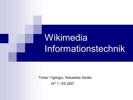 Wikimedia Informationstechnik Türker Yigitoglu, Sebastian Seider MT 7 / SS 2007.
