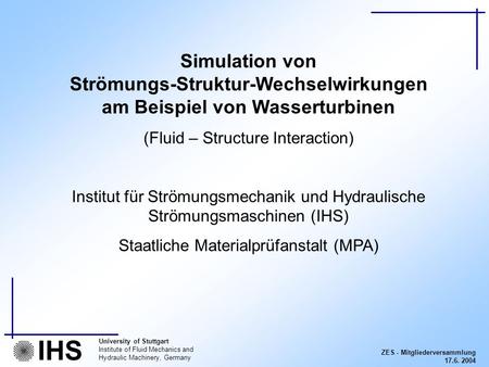 ZES - Mitgliederversammlung 17.6. 2004 University of Stuttgart Institute of Fluid Mechanics and Hydraulic Machinery, Germany IHS Simulation von Strömungs-Struktur-Wechselwirkungen.