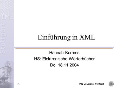 IMS Universität Stuttgart 1 Einführung in XML Hannah Kermes HS: Elektronische Wörterbücher Do, 18.11.2004.