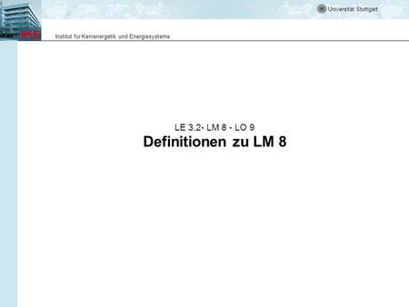Universität Stuttgart Institut für Kernenergetik und Energiesysteme LE 3.2- LM 8 - LO 9 Definitionen zu LM 8.