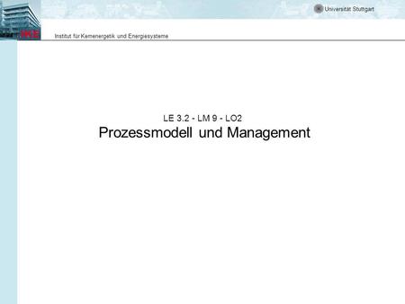 Universität Stuttgart Institut für Kernenergetik und Energiesysteme LE 3.2 - LM 9 - LO2 Prozessmodell und Management.