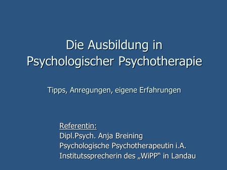 Die Ausbildung in Psychologischer Psychotherapie Tipps, Anregungen, eigene Erfahrungen Referentin: Dipl.Psych. Anja Breining Psychologische Psychotherapeutin.