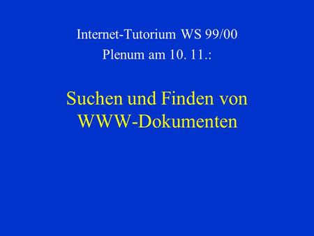 Suchen und Finden von WWW-Dokumenten Internet-Tutorium WS 99/00 Plenum am 10. 11.: