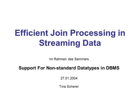 Efficient Join Processing in Streaming Data Im Rahmen des Seminars Support For Non-standard Datatypes in DBMS 27.01.2004 Tina Scherer.