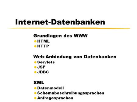 Internet-Datenbanken Grundlagen des WWW HTML HTTP Web-Anbindung von Datenbanken Servlets JSP JDBC XML Datenmodell Schemabeschreibungssprachen Anfragesprachen.