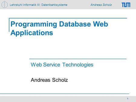 Lehrstuhl Informatik III: Datenbanksysteme Andreas Scholz 1 Programming Database Web Applications Web Service Technologies Andreas Scholz.