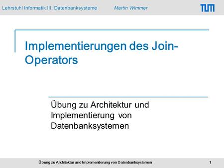 Lehrstuhl Informatik III, DatenbanksystemeMartin Wimmer Übung zu Architektur und Implementierung von Datenbanksystemen 1 Implementierungen des Join- Operators.