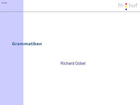 FH-Hof Grammatiken Richard Göbel. FH-Hof Begriffe Eine Grammatik definiert die Struktur (Syntax) einer Zeichenkette Eine Grammatik definiert nicht die.